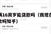 我现在满16周岁能贷款吗（我现在满16周岁能贷款吗知乎）